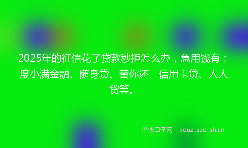 2025年的征信花了贷款秒拒怎么办，急用钱有：度小满金融、随身贷、替你还、信用卡贷、人人贷等。