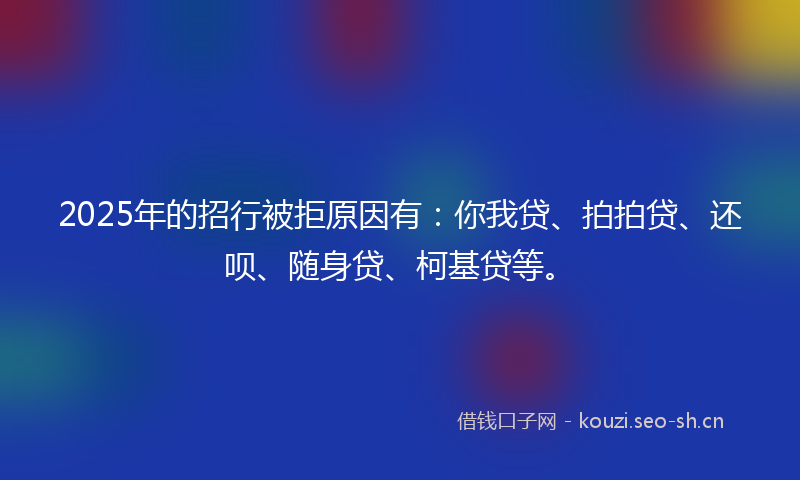 2025年的招行被拒原因有：你我贷、拍拍贷、还呗、随身贷、柯基贷等。