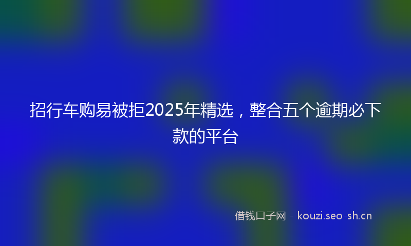 招行车购易被拒2025年精选，整合五个逾期必下款的平台