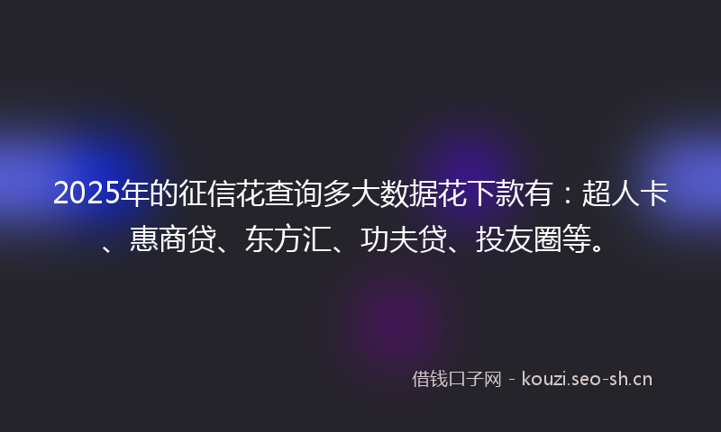 2025年的征信花查询多大数据花下款有：超人卡、惠商贷、东方汇、功夫贷、投友圈等。