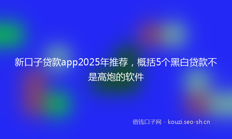 新口子贷款app2025年推荐，概括5个黑白贷款不是高炮的软件