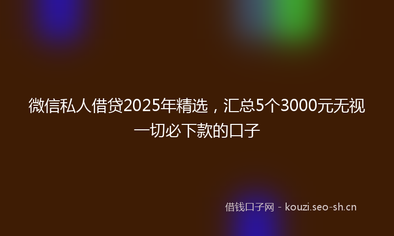 微信私人借贷2025年精选，汇总5个3000元无视一切必下款的口子