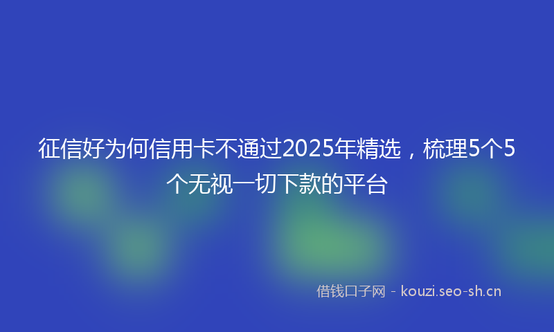 征信好为何信用卡不通过2025年精选，梳理5个5个无视一切下款的平台