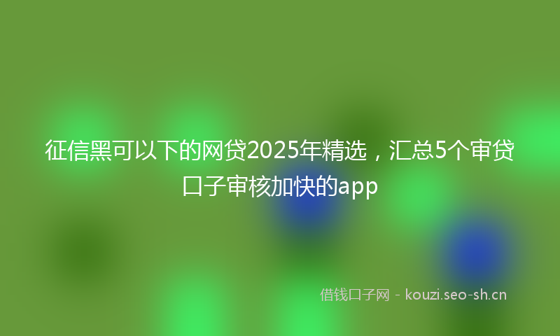 征信黑可以下的网贷2025年精选，汇总5个审贷口子审核加快的app