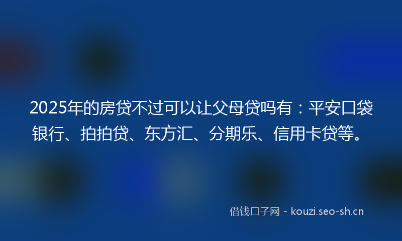 2025年的房贷不过可以让父母贷吗有：平安口袋银行、拍拍贷、东方汇、分期乐、信用卡贷等。