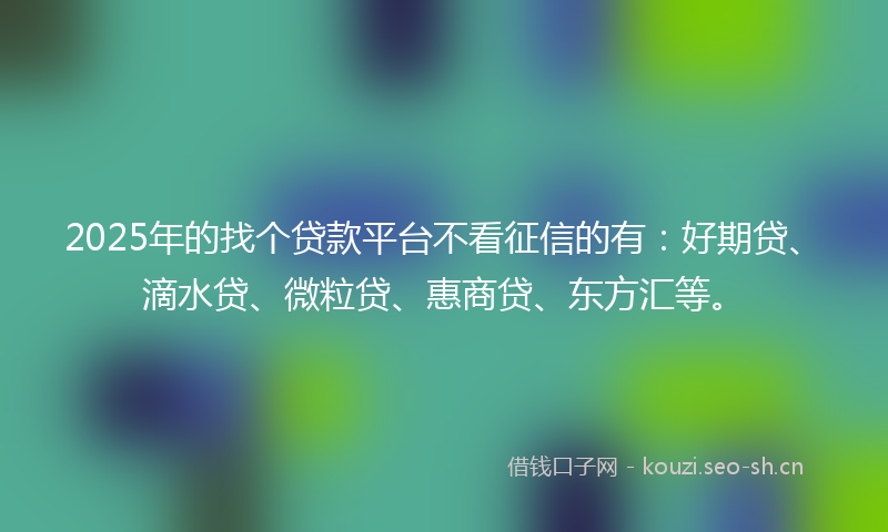 2025年的找个贷款平台不看征信的有：好期贷、滴水贷、微粒贷、惠商贷、东方汇等。