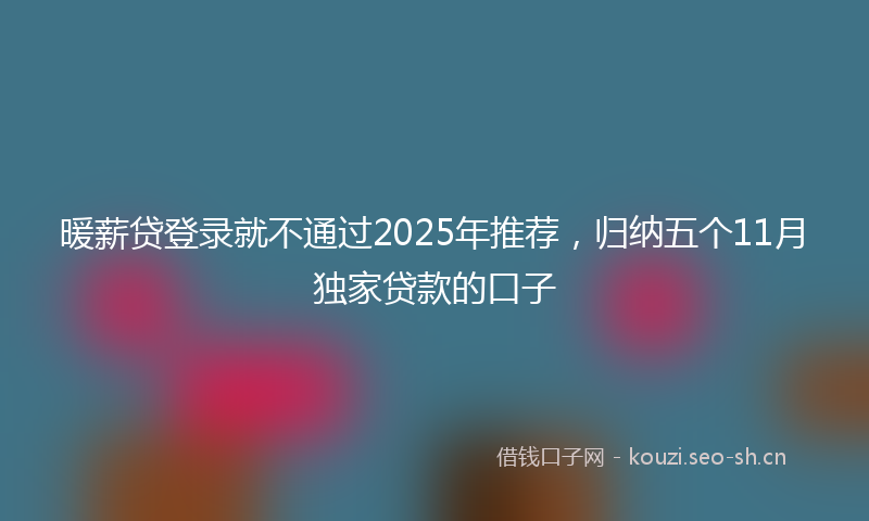暖薪贷登录就不通过2025年推荐，归纳五个11月独家贷款的口子