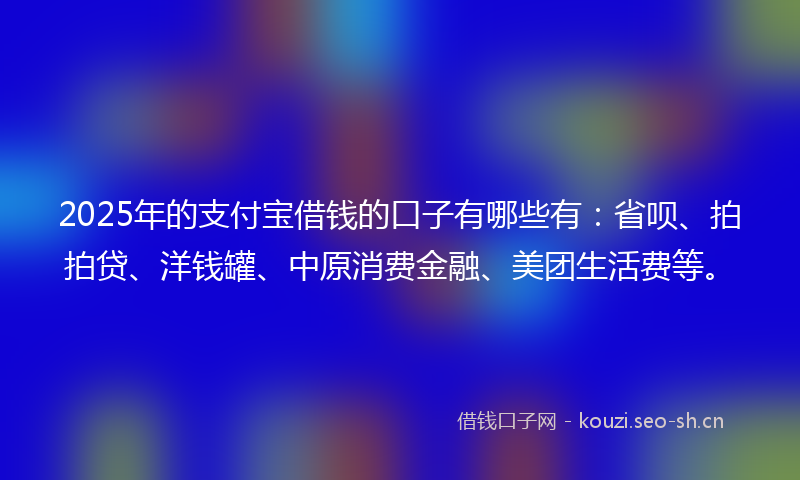 2025年的支付宝借钱的口子有哪些有：省呗、拍拍贷、洋钱罐、中原消费金融、美团生活费等。