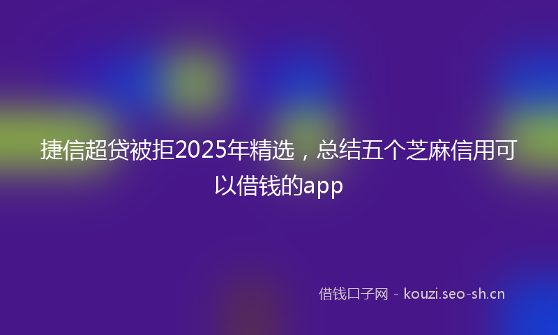 捷信超贷被拒2025年精选,总结五个芝麻信用可以借钱的app