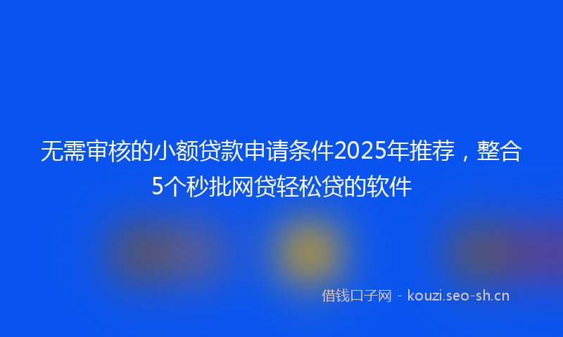 无需审核的小额贷款申请条件2025年推荐，整合5个秒批网贷轻松贷的软件