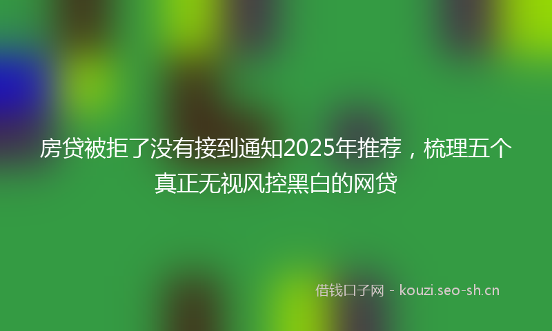 房贷被拒了没有接到通知2025年推荐，梳理五个真正无视风控黑白的网贷