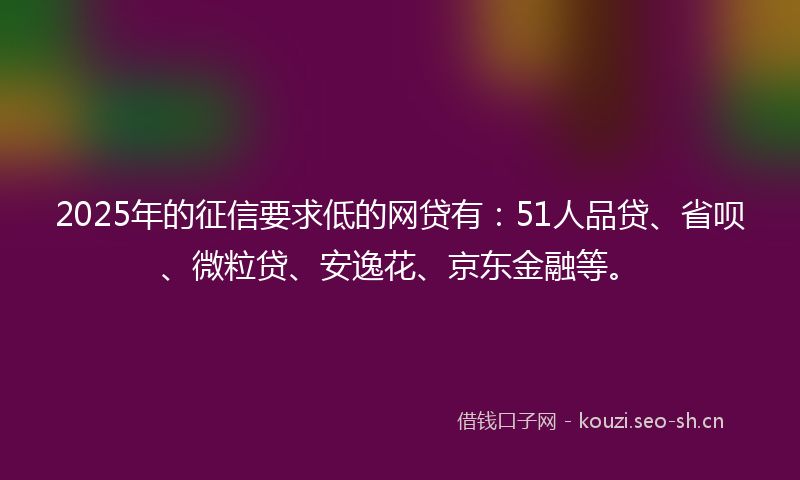 2025年的征信要求低的网贷有：51人品贷、省呗、微粒贷、安逸花、京东金融等。