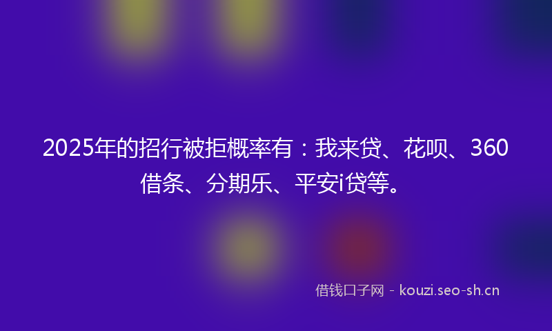2025年的招行被拒概率有：我来贷、花呗、360借条、分期乐、平安i贷等。