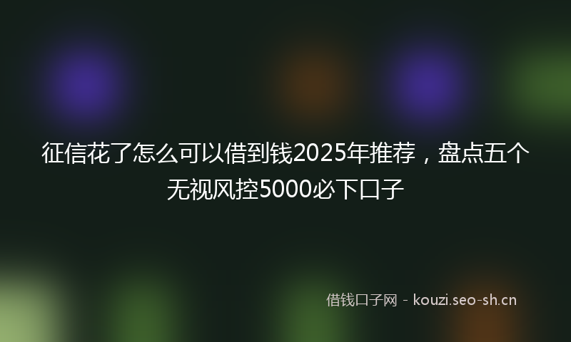 征信花了怎么可以借到钱2025年推荐，盘点五个无视风控5000必下口子