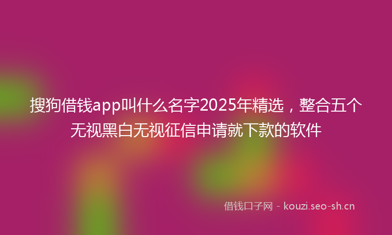 搜狗借钱app叫什么名字2025年精选,整合五个无视黑白无视征信申请就下款的软件