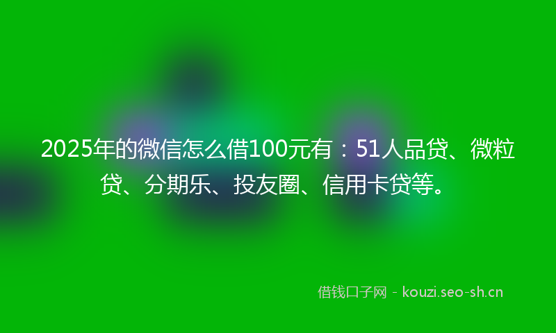 2025年的微信怎么借100元有:51人品贷、微粒贷、分期乐、投友圈、信用卡贷等。