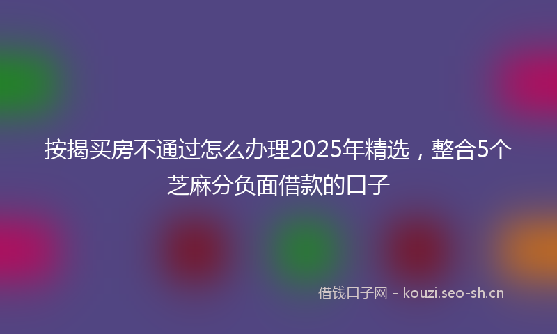 按揭买房不通过怎么办理2025年精选，整合5个芝麻分负面借款的口子