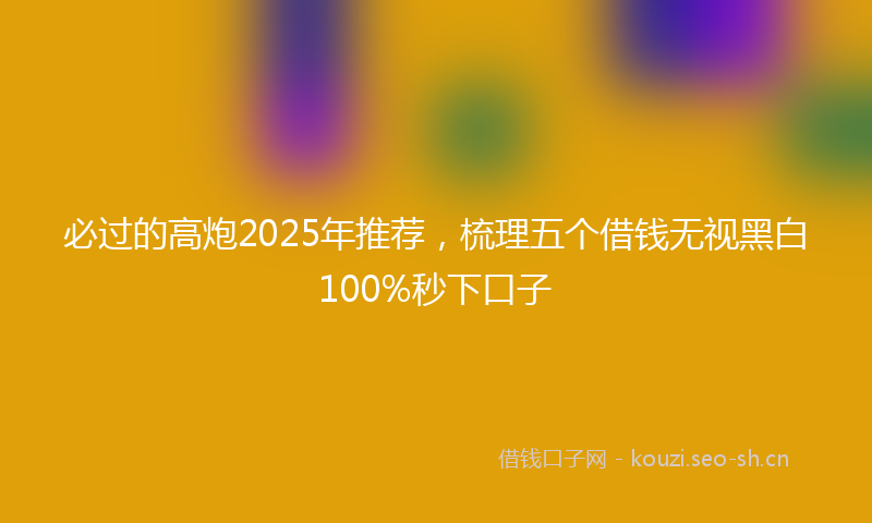 必过的高炮2025年推荐,梳理五个借钱无视黑白100%秒下口子