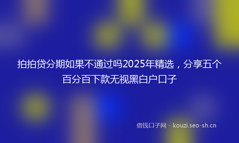 拍拍贷分期如果不通过吗2025年精选，分享五个百分百下款无视黑白户口子