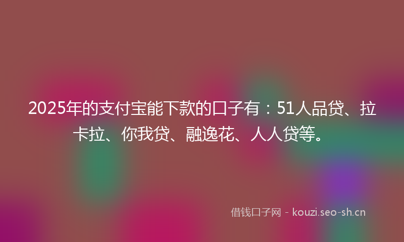 2025年的支付宝能下款的口子有：51人品贷、拉卡拉、你我贷、融逸花、人人贷等。