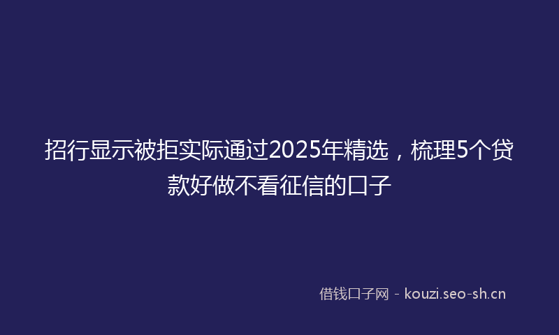 招行显示被拒实际通过2025年精选，梳理5个贷款好做不看征信的口子