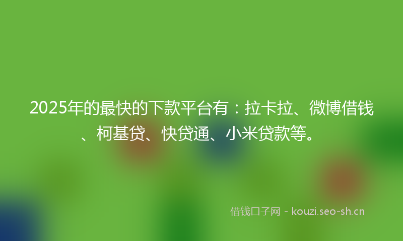 2025年的最快的下款平台有：拉卡拉、微博借钱、柯基贷、快贷通、小米贷款等。
