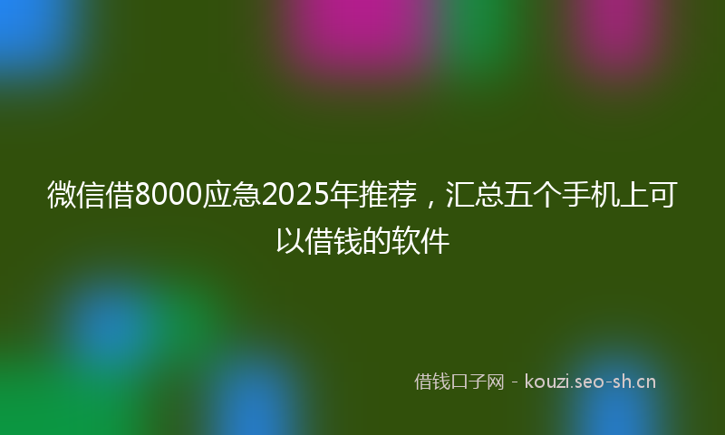 微信借8000应急2025年推荐，汇总五个手机上可以借钱的软件