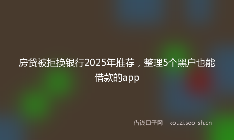 房贷被拒换银行2025年推荐，整理5个黑户也能借款的app