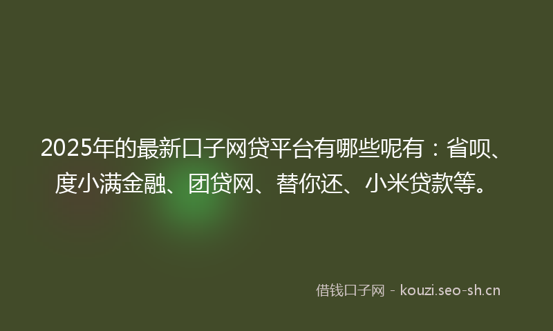 2025年的最新口子网贷平台有哪些呢有：省呗、度小满金融、团贷网、替你还、小米贷款等。