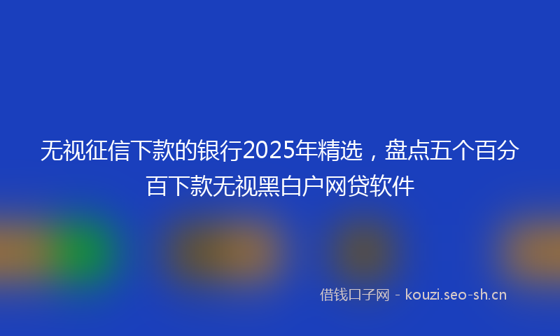 无视征信下款的银行2025年精选，盘点五个百分百下款无视黑白户网贷软件