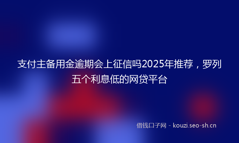 支付主备用金逾期会上征信吗2025年推荐，罗列五个利息低的网贷平台