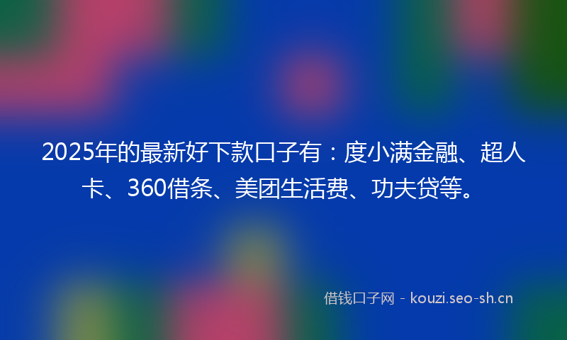 2025年的最新好下款口子有：度小满金融、超人卡、360借条、美团生活费、功夫贷等。