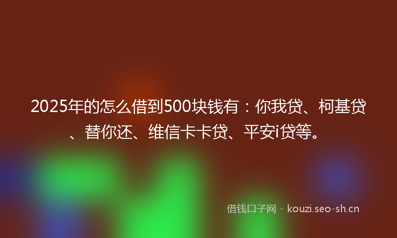 2025年的怎么借到500块钱有：你我贷、柯基贷、替你还、维信卡卡贷、平安i贷等。
