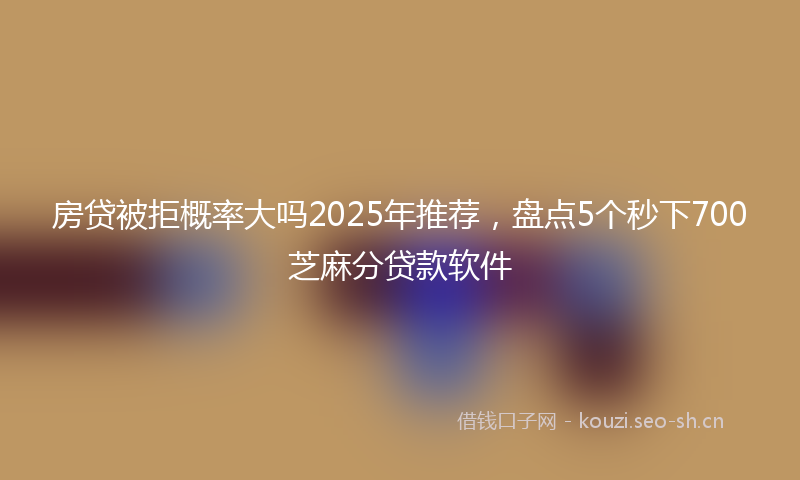 房贷被拒概率大吗2025年推荐，盘点5个秒下700芝麻分贷款软件