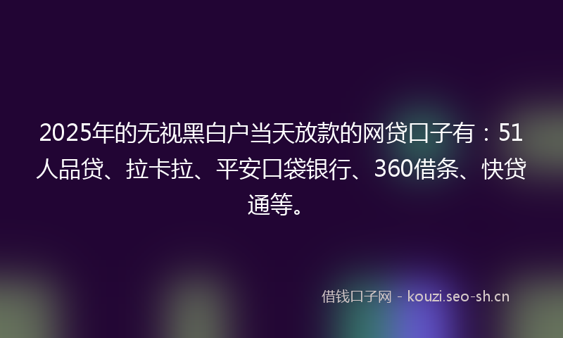 2025年的无视黑白户当天放款的网贷口子有：51人品贷、拉卡拉、平安口袋银行、360借条、快贷通等。