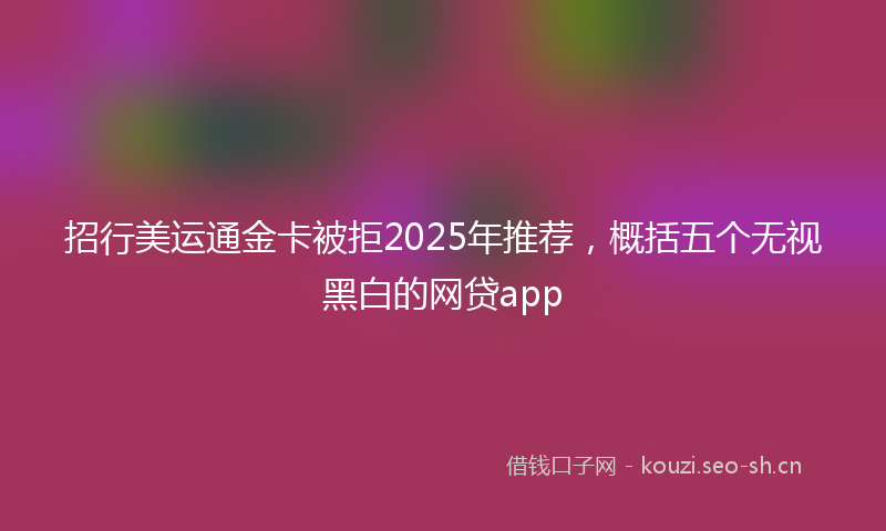 招行美运通金卡被拒2025年推荐，概括五个无视黑白的网贷app