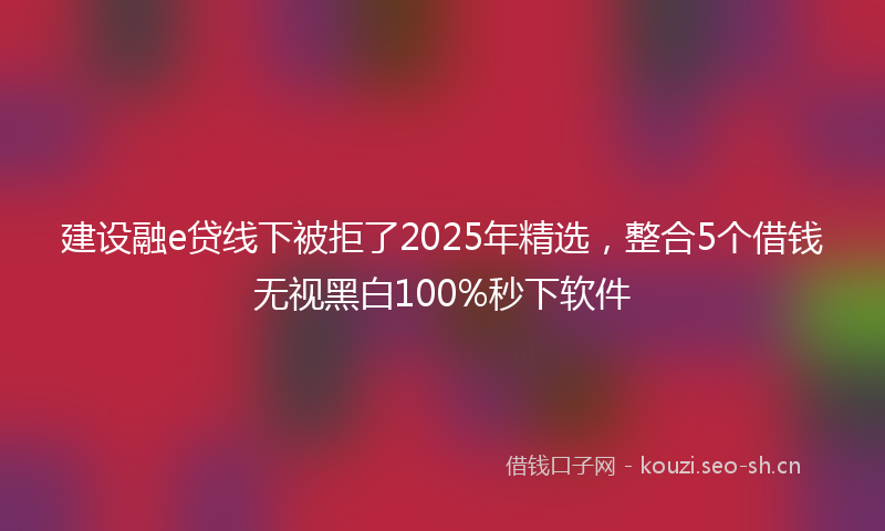 建设融e贷线下被拒了2025年精选，整合5个借钱无视黑白100%秒下软件