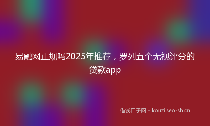 易融网正规吗2025年推荐，罗列五个无视评分的贷款app