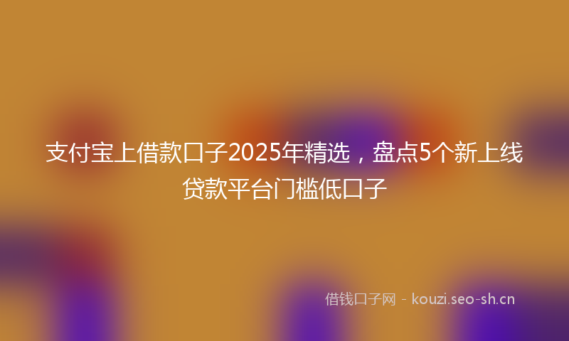 支付宝上借款口子2025年精选，盘点5个新上线贷款平台门槛低口子