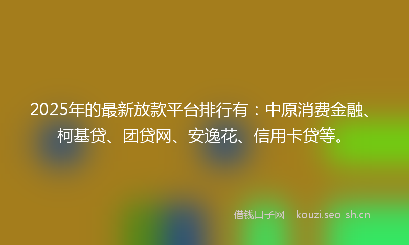 2025年的最新放款平台排行有：中原消费金融、柯基贷、团贷网、安逸花、信用卡贷等。