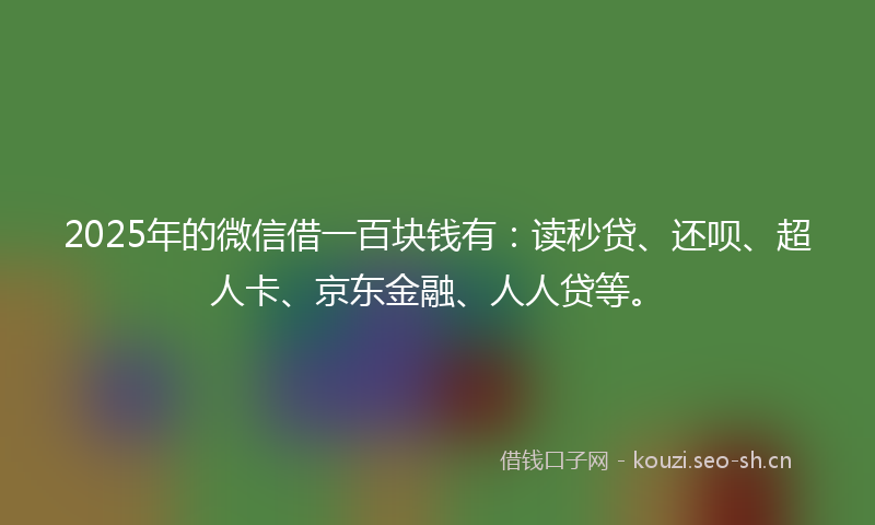 2025年的微信借一百块钱有：读秒贷、还呗、超人卡、京东金融、人人贷等。