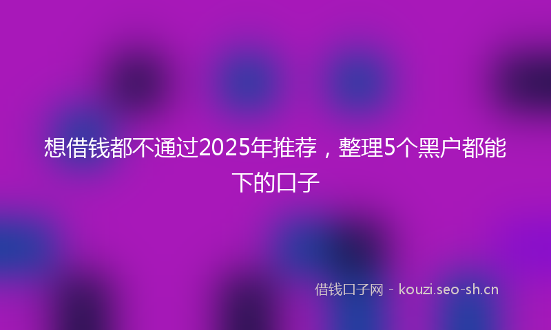想借钱都不通过2025年推荐，整理5个黑户都能下的口子