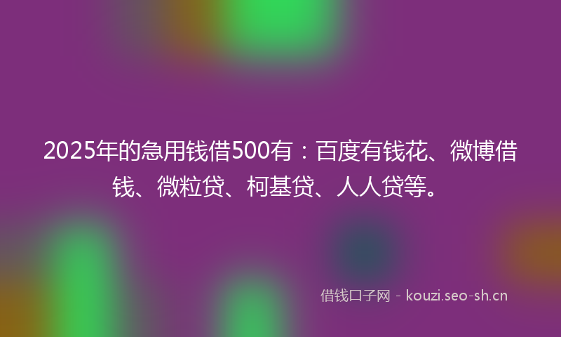 2025年的急用钱借500有：百度有钱花、微博借钱、微粒贷、柯基贷、人人贷等。