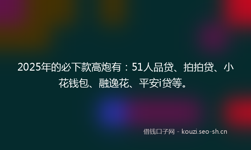 2025年的必下款高炮有：51人品贷、拍拍贷、小花钱包、融逸花、平安i贷等。
