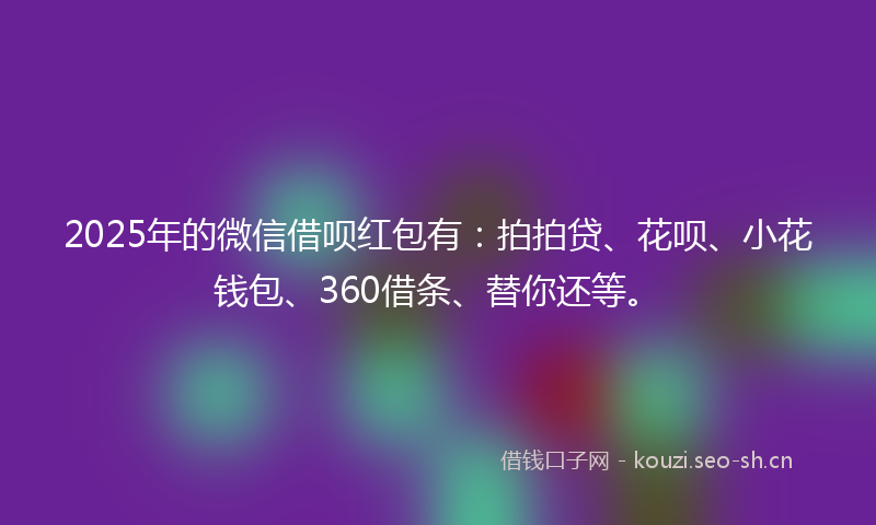 2025年的微信借呗红包有:拍拍贷、花呗、小花钱包、360借条、替你还等。