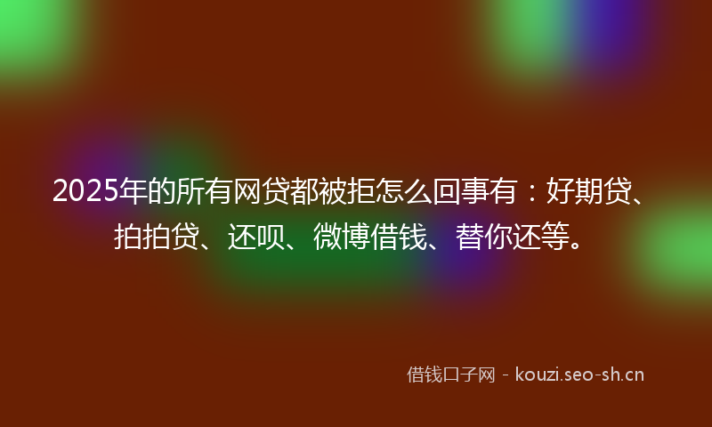 2025年的所有网贷都被拒怎么回事有：好期贷、拍拍贷、还呗、微博借钱、替你还等。