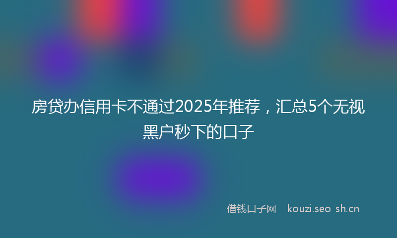 房贷办信用卡不通过2025年推荐，汇总5个无视黑户秒下的口子