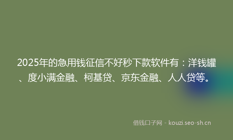 2025年的急用钱征信不好秒下款软件有：洋钱罐、度小满金融、柯基贷、京东金融、人人贷等。
