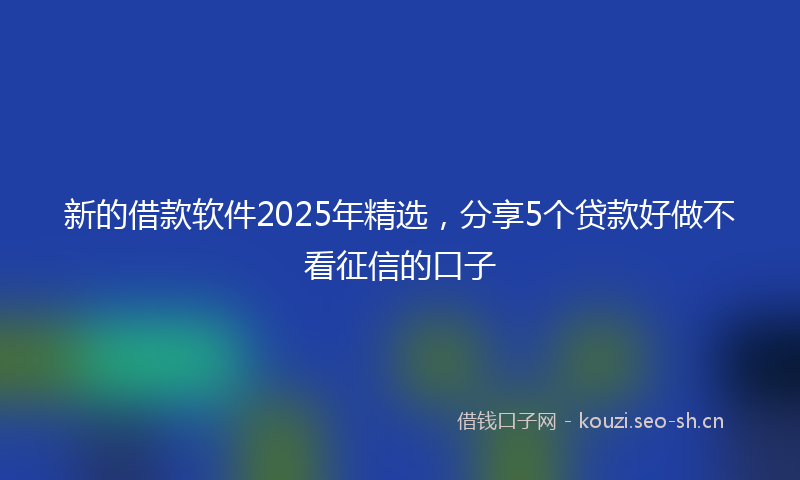 新的借款软件2025年精选，分享5个贷款好做不看征信的口子