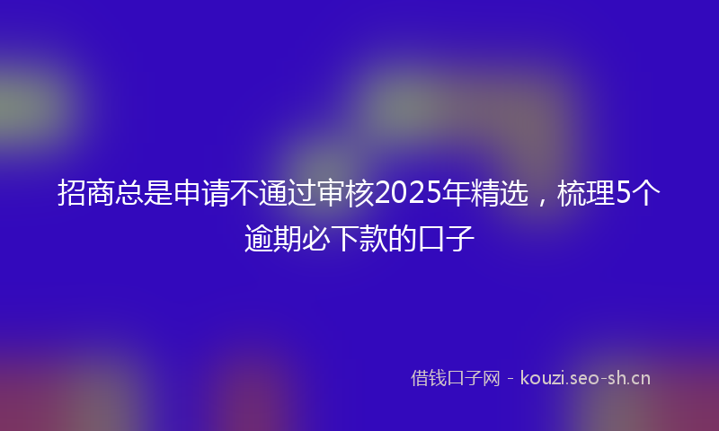 招商总是申请不通过审核2025年精选，梳理5个逾期必下款的口子